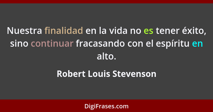 Nuestra finalidad en la vida no es tener éxito, sino continuar fracasando con el espíritu en alto.... - Robert Louis Stevenson