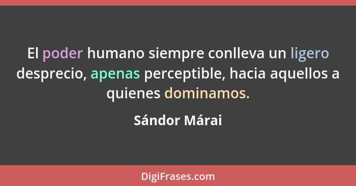 El poder humano siempre conlleva un ligero desprecio, apenas perceptible, hacia aquellos a quienes dominamos.... - Sándor Márai