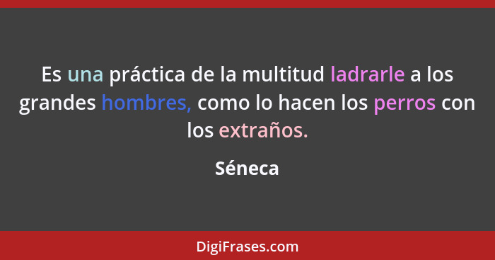 Es una práctica de la multitud ladrarle a los grandes hombres, como lo hacen los perros con los extraños.... - Séneca