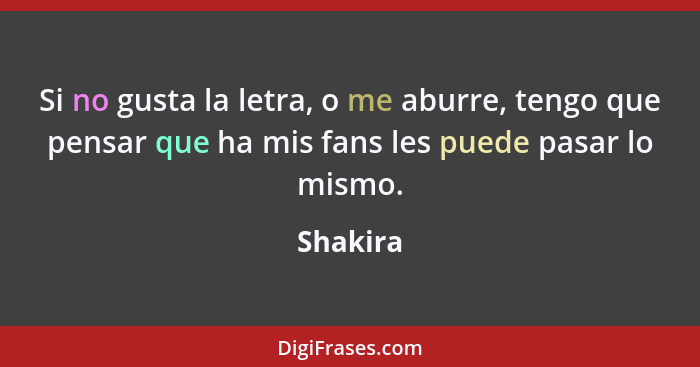 Si no gusta la letra, o me aburre, tengo que pensar que ha mis fans les puede pasar lo mismo.... - Shakira
