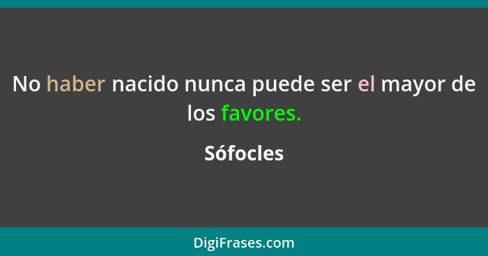 No haber nacido nunca puede ser el mayor de los favores.... - Sófocles