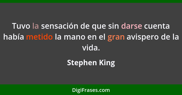 Tuvo la sensación de que sin darse cuenta había metido la mano en el gran avispero de la vida.... - Stephen King