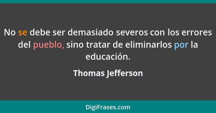 No se debe ser demasiado severos con los errores del pueblo, sino tratar de eliminarlos por la educación.... - Thomas Jefferson