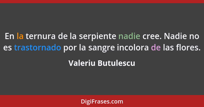 En la ternura de la serpiente nadie cree. Nadie no es trastornado por la sangre incolora de las flores.... - Valeriu Butulescu