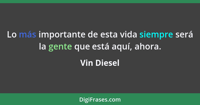 Lo más importante de esta vida siempre será la gente que está aquí, ahora.... - Vin Diesel