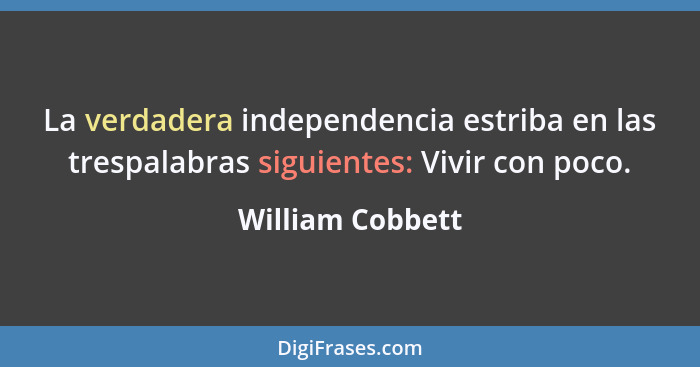 La verdadera independencia estriba en las trespalabras siguientes: Vivir con poco.... - William Cobbett