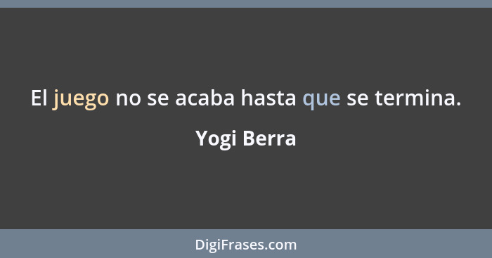 El juego no se acaba hasta que se termina.... - Yogi Berra