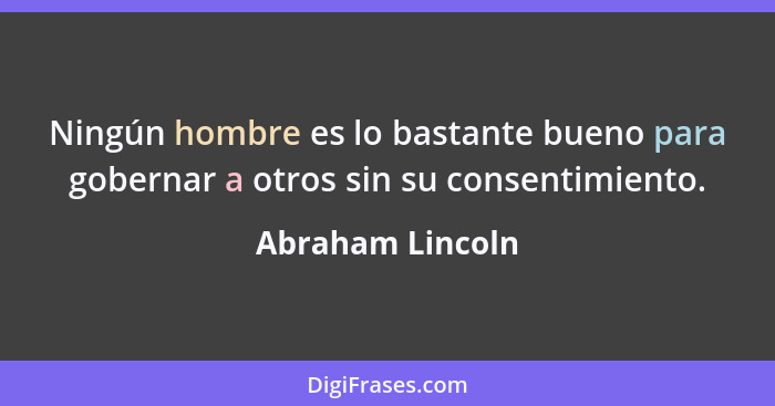 Ningún hombre es lo bastante bueno para gobernar a otros sin su consentimiento.... - Abraham Lincoln