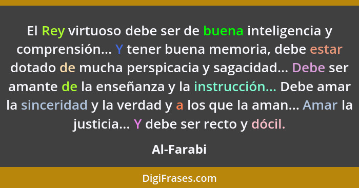 El Rey virtuoso debe ser de buena inteligencia y comprensión... Y tener buena memoria, debe estar dotado de mucha perspicacia y sagacidad.... - Al-Farabi