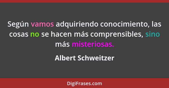 Según vamos adquiriendo conocimiento, las cosas no se hacen más comprensibles, sino más misteriosas.... - Albert Schweitzer