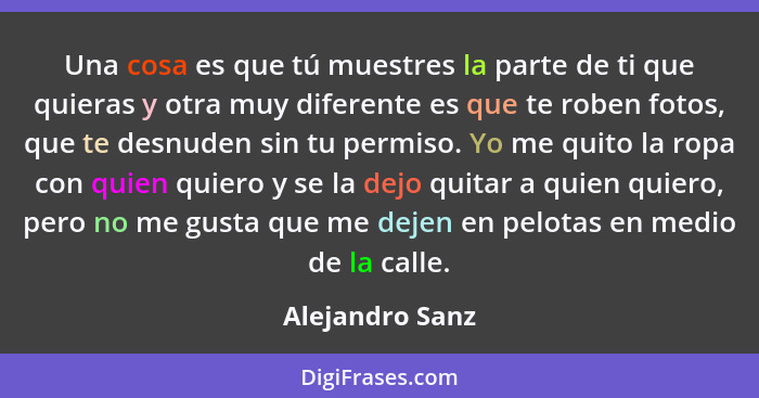 Una cosa es que tú muestres la parte de ti que quieras y otra muy diferente es que te roben fotos, que te desnuden sin tu permiso. Yo... - Alejandro Sanz