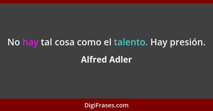 No hay tal cosa como el talento. Hay presión.... - Alfred Adler