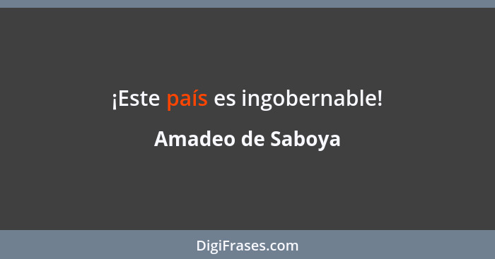 ¡Este país es ingobernable!... - Amadeo de Saboya