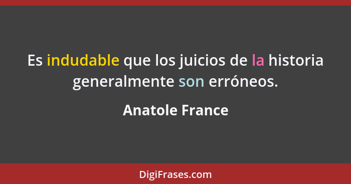 Es indudable que los juicios de la historia generalmente son erróneos.... - Anatole France