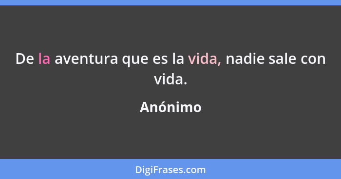 De la aventura que es la vida, nadie sale con vida.... - Anónimo