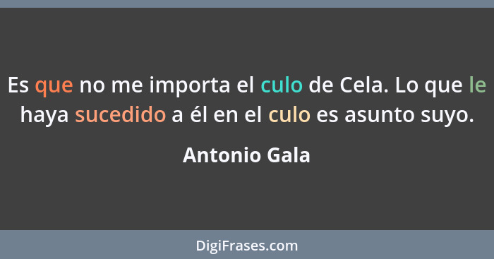 Es que no me importa el culo de Cela. Lo que le haya sucedido a él en el culo es asunto suyo.... - Antonio Gala