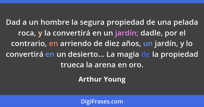 Dad a un hombre la segura propiedad de una pelada roca, y la convertirá en un jardín; dadle, por el contrario, en arriendo de diez años... - Arthur Young