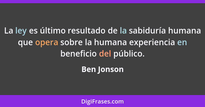 La ley es último resultado de la sabiduría humana que opera sobre la humana experiencia en beneficio del público.... - Ben Jonson