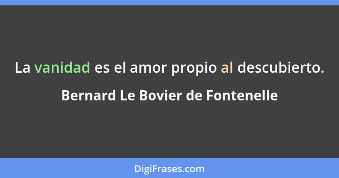 La vanidad es el amor propio al descubierto.... - Bernard Le Bovier de Fontenelle