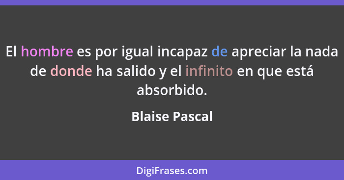 El hombre es por igual incapaz de apreciar la nada de donde ha salido y el infinito en que está absorbido.... - Blaise Pascal