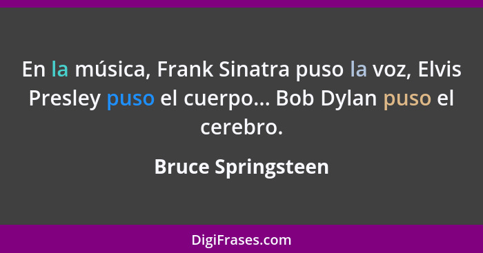 En la música, Frank Sinatra puso la voz, Elvis Presley puso el cuerpo... Bob Dylan puso el cerebro.... - Bruce Springsteen