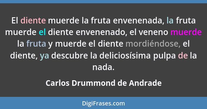 El diente muerde la fruta envenenada, la fruta muerde el diente envenenado, el veneno muerde la fruta y muerde el diente... - Carlos Drummond de Andrade