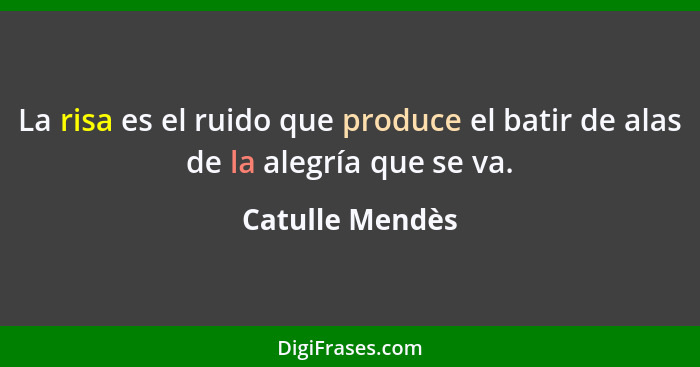 La risa es el ruido que produce el batir de alas de la alegría que se va.... - Catulle Mendès