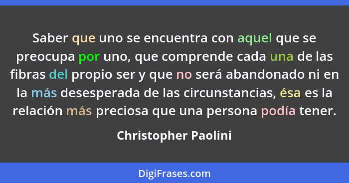 Saber que uno se encuentra con aquel que se preocupa por uno, que comprende cada una de las fibras del propio ser y que no será... - Christopher Paolini