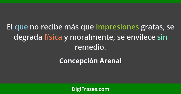 El que no recibe más que impresiones gratas, se degrada física y moralmente, se envilece sin remedio.... - Concepción Arenal