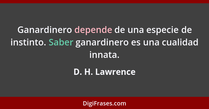 Ganardinero depende de una especie de instinto. Saber ganardinero es una cualidad innata.... - D. H. Lawrence