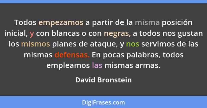 Todos empezamos a partir de la misma posición inicial, y con blancas o con negras, a todos nos gustan los mismos planes de ataque, y... - David Bronstein