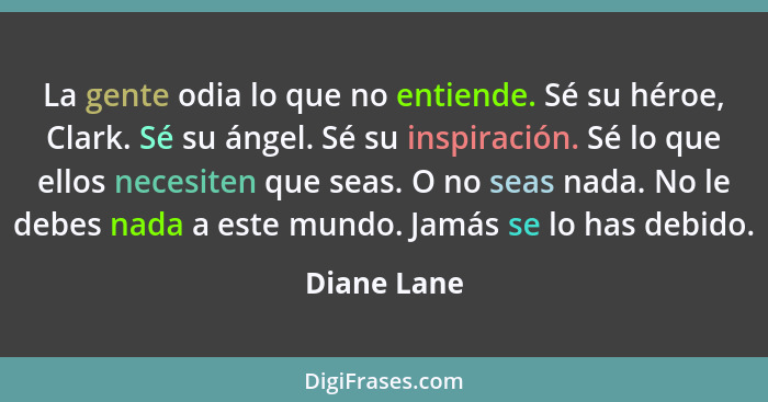 La gente odia lo que no entiende. Sé su héroe, Clark. Sé su ángel. Sé su inspiración. Sé lo que ellos necesiten que seas. O no seas nada.... - Diane Lane