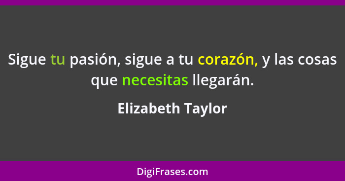 Sigue tu pasión, sigue a tu corazón, y las cosas que necesitas llegarán.... - Elizabeth Taylor