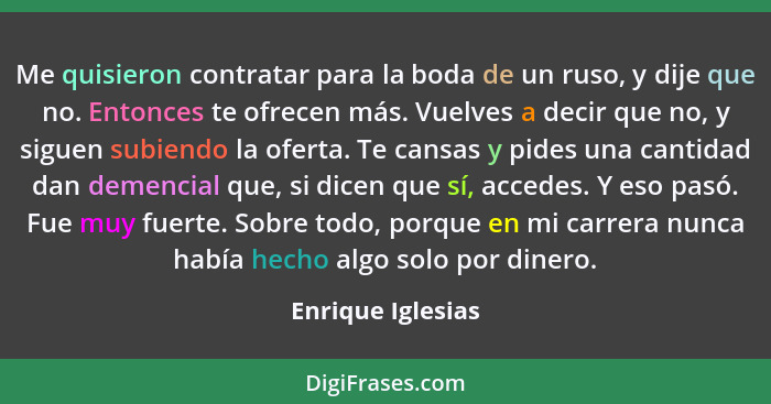 Me quisieron contratar para la boda de un ruso, y dije que no. Entonces te ofrecen más. Vuelves a decir que no, y siguen subiendo l... - Enrique Iglesias