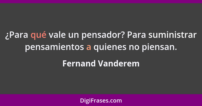 ¿Para qué vale un pensador? Para suministrar pensamientos a quienes no piensan.... - Fernand Vanderem