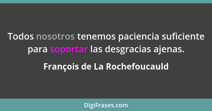 Todos nosotros tenemos paciencia suficiente para soportar las desgracias ajenas.... - François de La Rochefoucauld