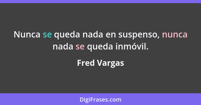 Nunca se queda nada en suspenso, nunca nada se queda inmóvil.... - Fred Vargas