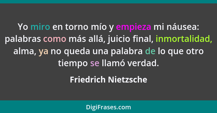 Yo miro en torno mío y empieza mi náusea: palabras como más allá, juicio final, inmortalidad, alma, ya no queda una palabra de l... - Friedrich Nietzsche