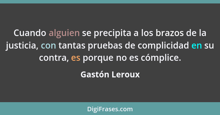 Cuando alguien se precipita a los brazos de la justicia, con tantas pruebas de complicidad en su contra, es porque no es cómplice.... - Gastón Leroux