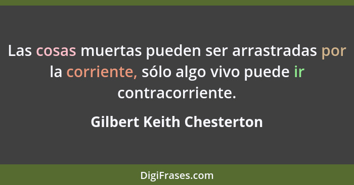 Las cosas muertas pueden ser arrastradas por la corriente, sólo algo vivo puede ir contracorriente.... - Gilbert Keith Chesterton