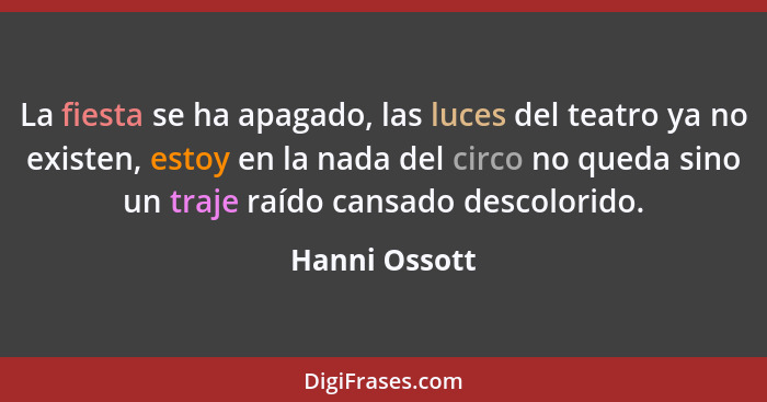 La fiesta se ha apagado, las luces del teatro ya no existen, estoy en la nada del circo no queda sino un traje raído cansado descolorid... - Hanni Ossott