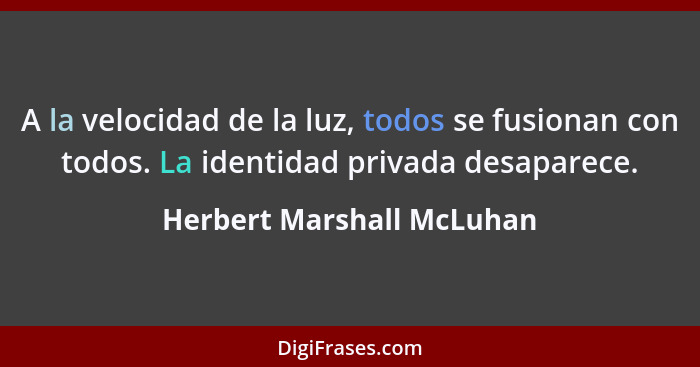 A la velocidad de la luz, todos se fusionan con todos. La identidad privada desaparece.... - Herbert Marshall McLuhan