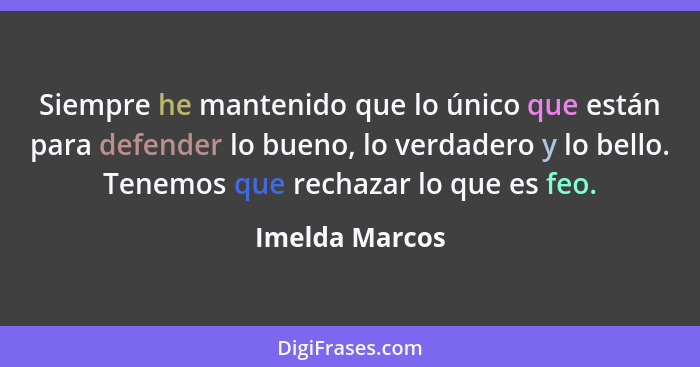 Siempre he mantenido que lo único que están para defender lo bueno, lo verdadero y lo bello. Tenemos que rechazar lo que es feo.... - Imelda Marcos