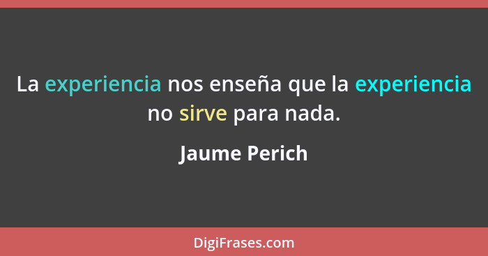 La experiencia nos enseña que la experiencia no sirve para nada.... - Jaume Perich