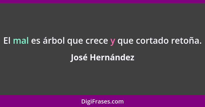 El mal es árbol que crece y que cortado retoña.... - José Hernández