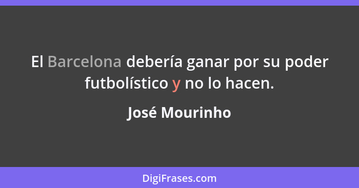 El Barcelona debería ganar por su poder futbolístico y no lo hacen.... - José Mourinho