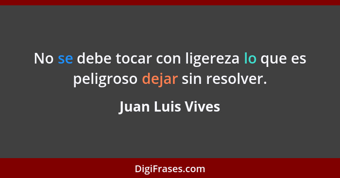 No se debe tocar con ligereza lo que es peligroso dejar sin resolver.... - Juan Luis Vives