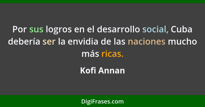 Por sus logros en el desarrollo social, Cuba debería ser la envidia de las naciones mucho más ricas.... - Kofi Annan