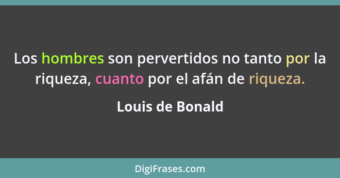 Los hombres son pervertidos no tanto por la riqueza, cuanto por el afán de riqueza.... - Louis de Bonald