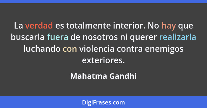 La verdad es totalmente interior. No hay que buscarla fuera de nosotros ni querer realizarla luchando con violencia contra enemigos e... - Mahatma Gandhi